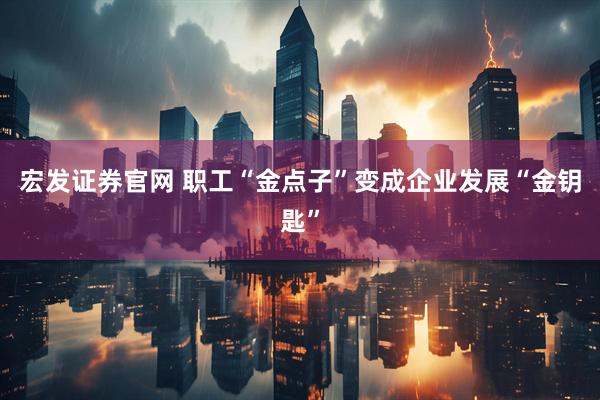 宏发证券官网 职工“金点子”变成企业发展“金钥匙”