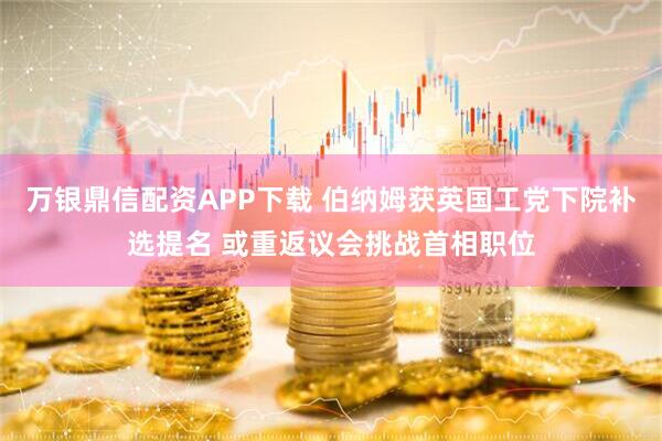 万银鼎信配资APP下载 伯纳姆获英国工党下院补选提名 或重返议会挑战首相职位